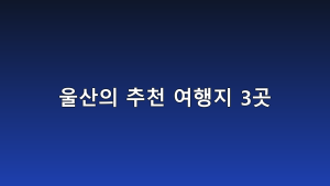 울산의 추천 여행지 3곳