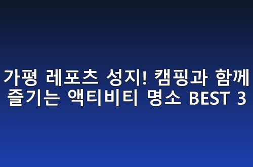 가평 레포츠 성지! 캠핑과 함께 즐기는 액티비티 명소 BEST 3